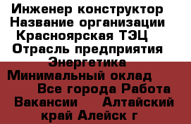 Инженер-конструктор › Название организации ­ Красноярская ТЭЦ-1 › Отрасль предприятия ­ Энергетика › Минимальный оклад ­ 34 000 - Все города Работа » Вакансии   . Алтайский край,Алейск г.